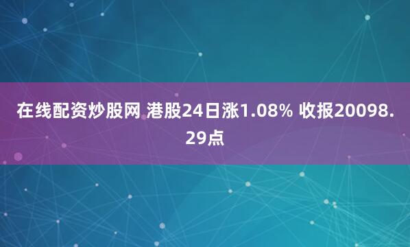 在线配资炒股网 港股24日涨1.08% 收报20098.29点