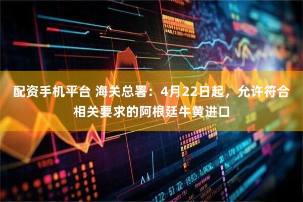 配资手机平台 海关总署：4月22日起，允许符合相关要求的阿根廷牛黄进口