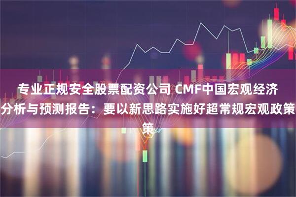 专业正规安全股票配资公司 CMF中国宏观经济分析与预测报告：要以新思路实施好超常规宏观政策