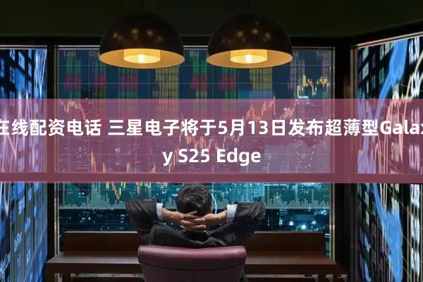 在线配资电话 三星电子将于5月13日发布超薄型Galaxy S25 Edge