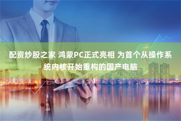 配资炒股之家 鸿蒙PC正式亮相 为首个从操作系统内核开始重构的国产电脑