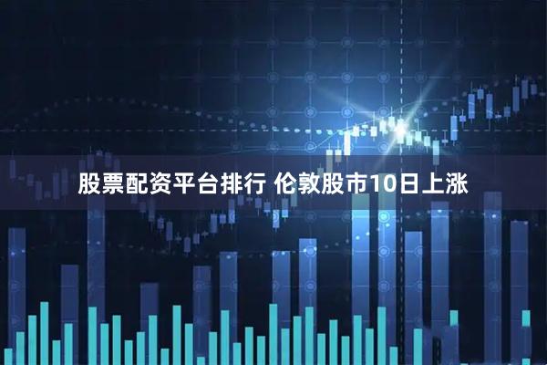 股票配资平台排行 伦敦股市10日上涨