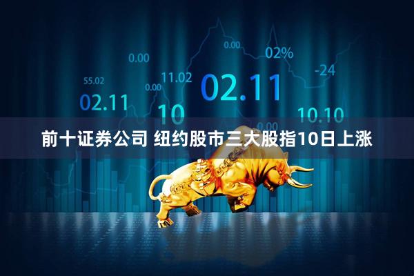 前十证券公司 纽约股市三大股指10日上涨