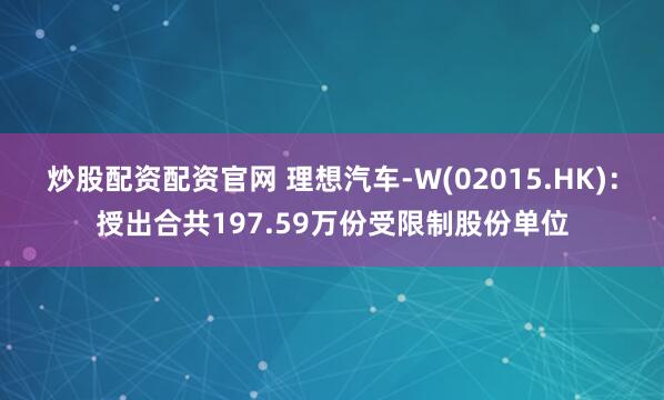 炒股配资配资官网 理想汽车-W(02015.HK)：授出合共197.59万份受限制股份单位