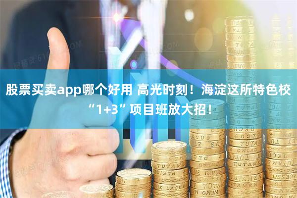 股票买卖app哪个好用 高光时刻！海淀这所特色校“1+3”项目班放大招！