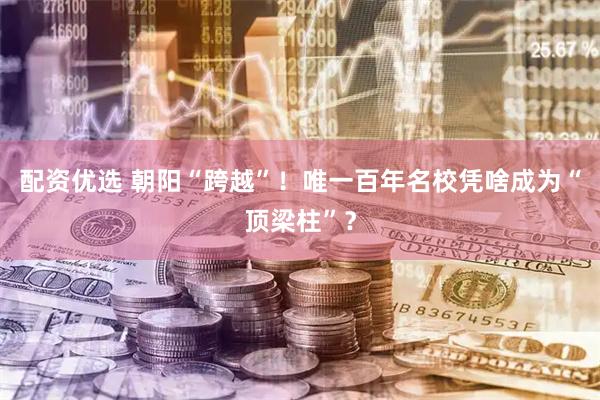 配资优选 朝阳“跨越”！唯一百年名校凭啥成为“顶梁柱”？