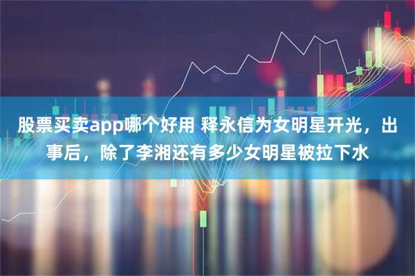 股票买卖app哪个好用 释永信为女明星开光，出事后，除了李湘还有多少女明星被拉下水