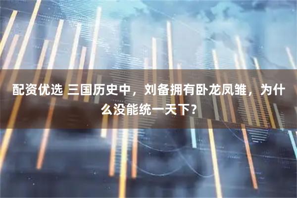 配资优选 三国历史中，刘备拥有卧龙凤雏，为什么没能统一天下？