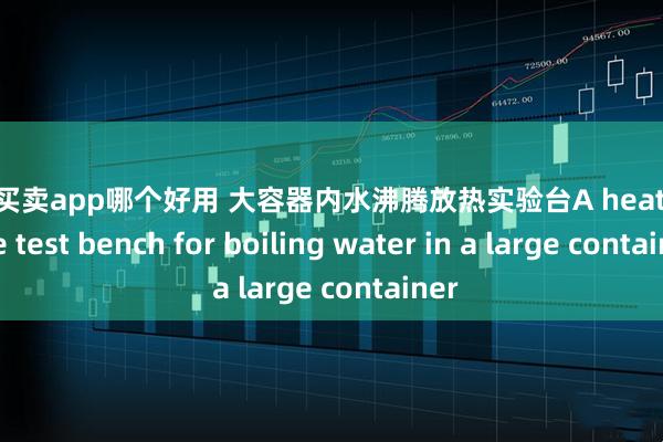 股票买卖app哪个好用 大容器内水沸腾放热实验台A heat release test bench for boiling water in a large container