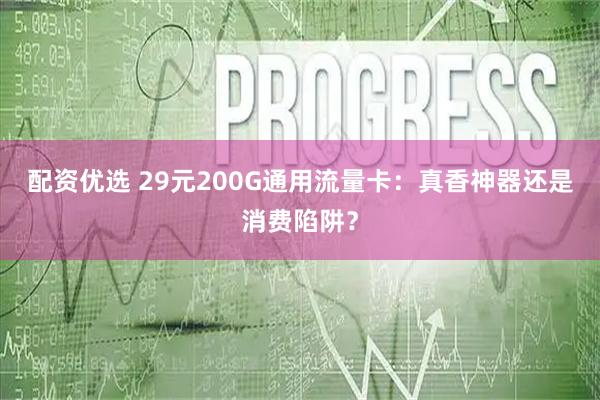 配资优选 29元200G通用流量卡：真香神器还是消费陷阱？