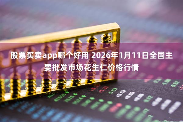 股票买卖app哪个好用 2026年1月11日全国主要批发市场花生仁价格行情