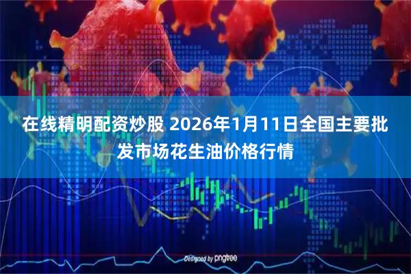 在线精明配资炒股 2026年1月11日全国主要批发市场花生油价格行情