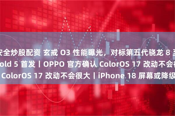 安全炒股配资 玄戒 O3 性能曝光，对标第五代骁龙 8 至尊版，小米 MIX Fold 5 首发丨OPPO 官方确认 ColorOS 17 改动不会很大丨iPhone 18 屏幕或降级