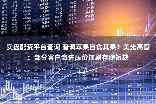 实盘配资平台查询 暗讽苹果自食其果？美光高管：部分客户激进压价加剧存储短缺