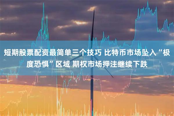 短期股票配资最简单三个技巧 比特币市场坠入“极度恐惧”区域 期权市场押注继续下跌