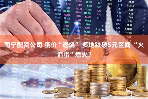 南宁配资公司 蛋价“退烧” 多地跌破5元区间 “火箭蛋”熄火？