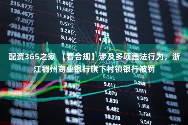 配资365之家 【看合规】涉及多项违法行为，浙江稠州商业银行旗下村镇银行被罚