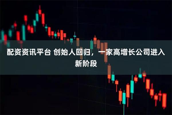 配资资讯平台 创始人回归，一家高增长公司进入新阶段