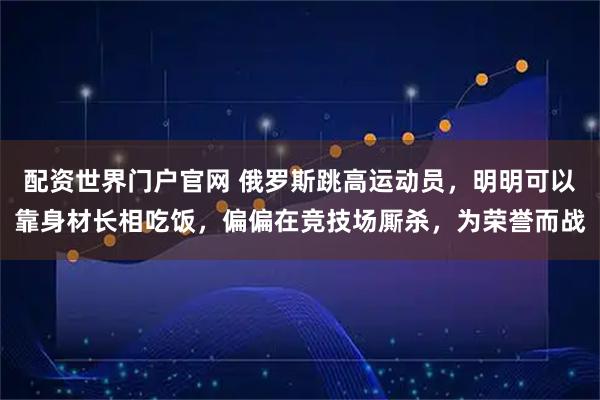 配资世界门户官网 俄罗斯跳高运动员，明明可以靠身材长相吃饭，偏偏在竞技场厮杀，为荣誉而战