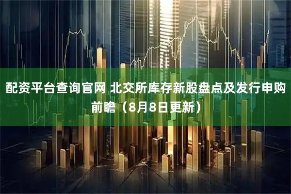 配资平台查询官网 北交所库存新股盘点及发行申购前瞻（8月8日更新）