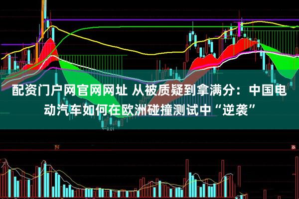 配资门户网官网网址 从被质疑到拿满分：中国电动汽车如何在欧洲碰撞测试中“逆袭”