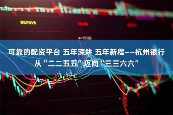 可靠的配资平台 五年深耕 五年新程——杭州银行从“二二五五”迈向“三三六六”